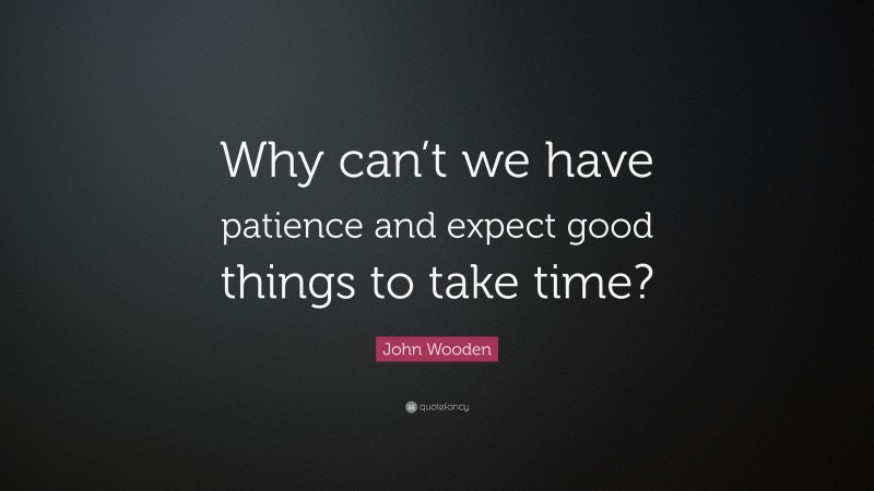 John Wooden Quote: “Why can’t we have patience and expect good things to take time?”