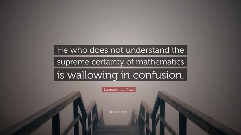 Leonardo da Vinci Quote: “He who does not understand the supreme certainty of mathematics is wallowing in confusion.”