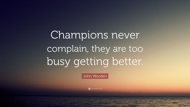 John Wooden Quote: “Champions never complain, they are too busy getting better.”