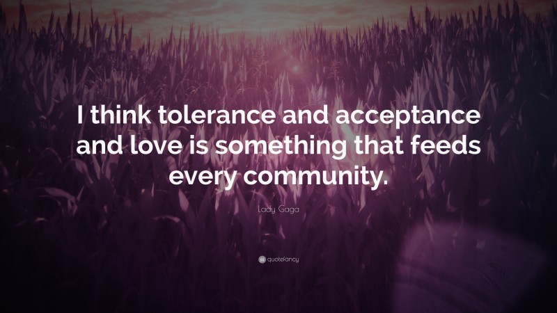 Lady Gaga Quote: “I think tolerance and acceptance and love is something that feeds every community.”