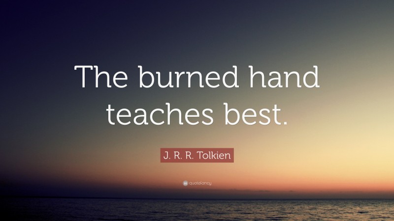 J. R. R. Tolkien Quote: “The burned hand teaches best.”