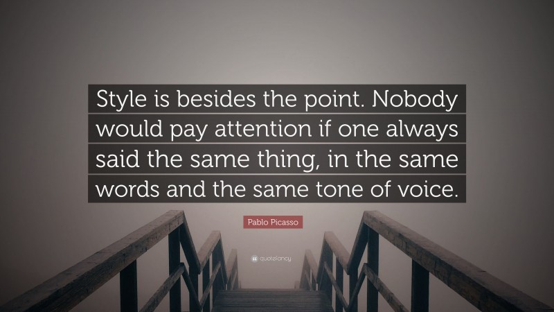 Pablo Picasso Quote: “Style is besides the point. Nobody would pay attention if one always said the same thing, in the same words and the same tone of voice.”