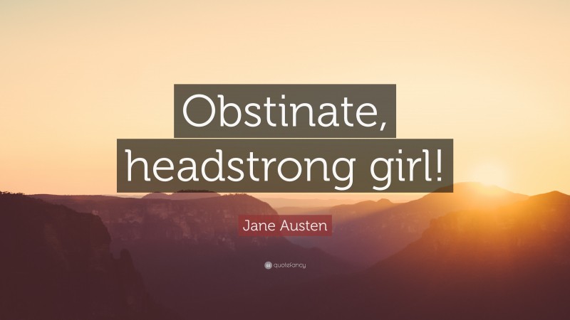 Jane Austen Quote: “Obstinate, headstrong girl!”