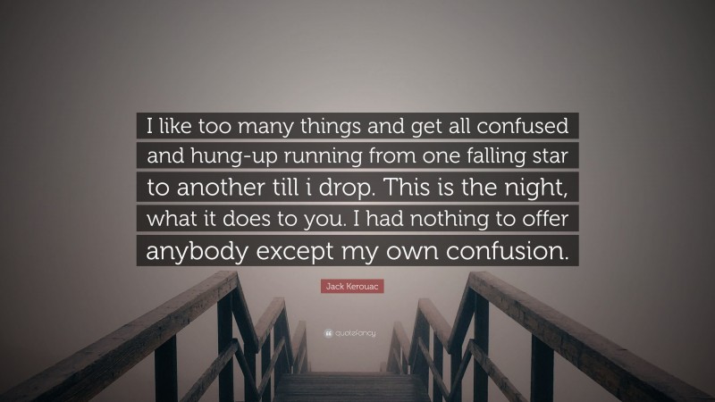Jack Kerouac Quote: “I like too many things and get all confused and hung-up running from one falling star to another till i drop. This is the night, what it does to you. I had nothing to offer anybody except my own confusion.”