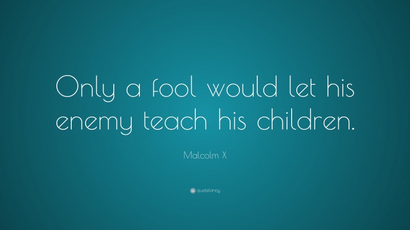 Malcolm X Quote: “Only a fool would let his enemy teach his children.”