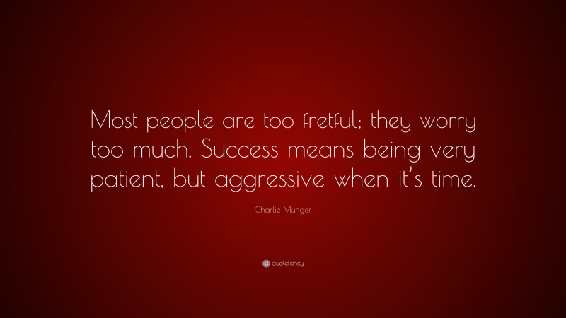 Charlie Munger Quote: “Most people are too fretful; they worry too much. Success means being very patient, but aggressive when it’s time.”
