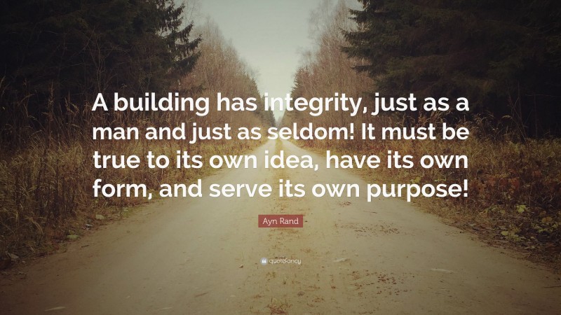 Ayn Rand Quote: “A building has integrity, just as a man and just as seldom! It must be true to its own idea, have its own form, and serve its own purpose!”