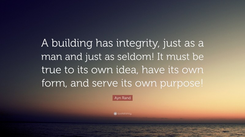 Ayn Rand Quote: “A building has integrity, just as a man and just as seldom! It must be true to its own idea, have its own form, and serve its own purpose!”