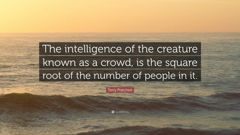 Terry Pratchett Quote: “The intelligence of the creature known as a crowd, is the square root of the number of people in it.”