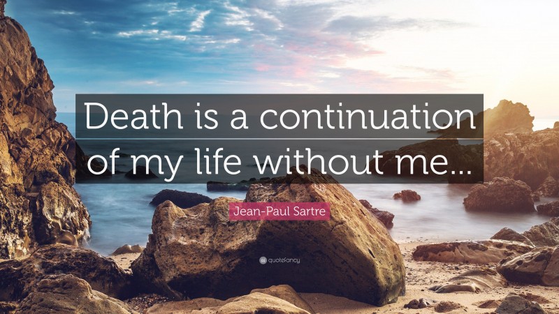 Jean-paul Sartre Quote: “death Is A Continuation Of My Life Without Me”