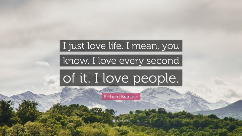 Richard Branson Quote: “I just love life. I mean, you know, I love every second of it. I love people.”