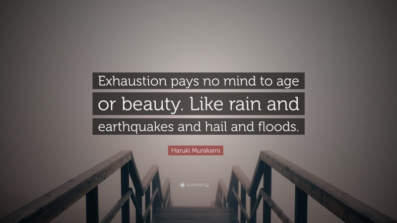 Haruki Murakami Quote: “Exhaustion pays no mind to age or beauty. Like rain and earthquakes and hail and floods.”
