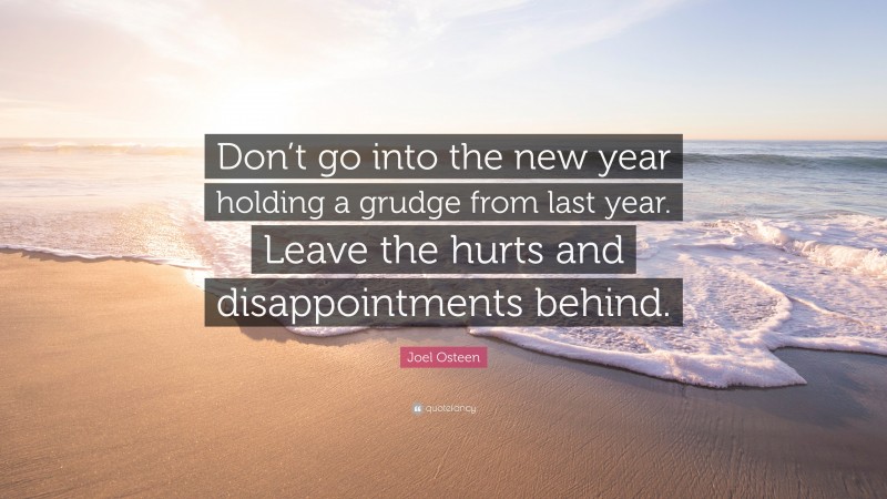 Joel Osteen Quote: “Don’t go into the new year holding a grudge from last year. Leave the hurts and disappointments behind.”