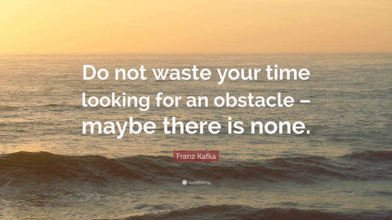 Franz Kafka Quote: “Do not waste your time looking for an obstacle – maybe there is none.”
