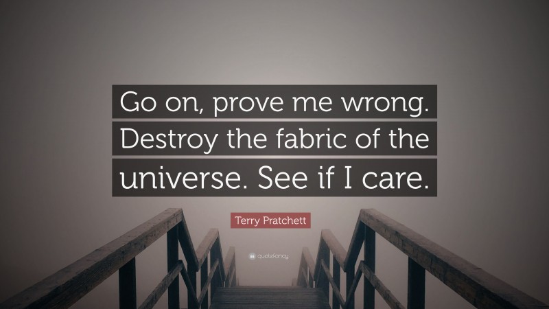 Terry Pratchett Quote: “Go on, prove me wrong. Destroy the fabric of the universe. See if I care.”