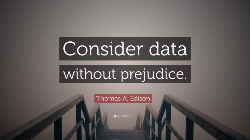 Thomas A. Edison Quote: “Consider data without prejudice.”