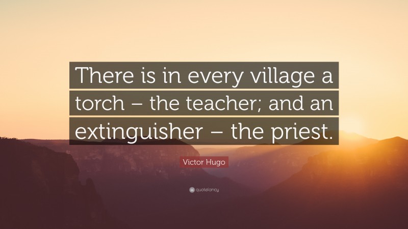 Victor Hugo Quote: “There is in every village a torch – the teacher; and an extinguisher – the priest.”