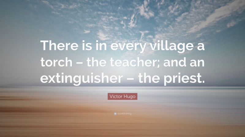 Victor Hugo Quote: “There is in every village a torch – the teacher; and an extinguisher – the priest.”