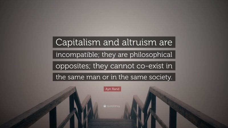 Ayn Rand Quote: “Capitalism and altruism are incompatible; they are philosophical opposites; they cannot co-exist in the same man or in the same society.”