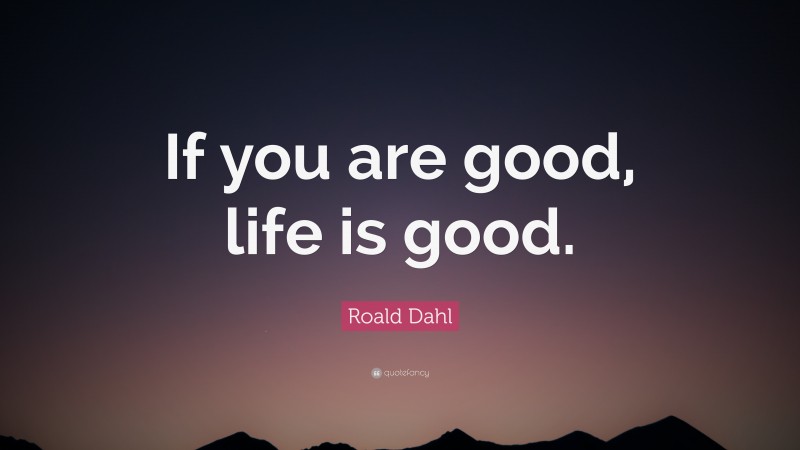 Roald Dahl Quote: “If you are good, life is good.”
