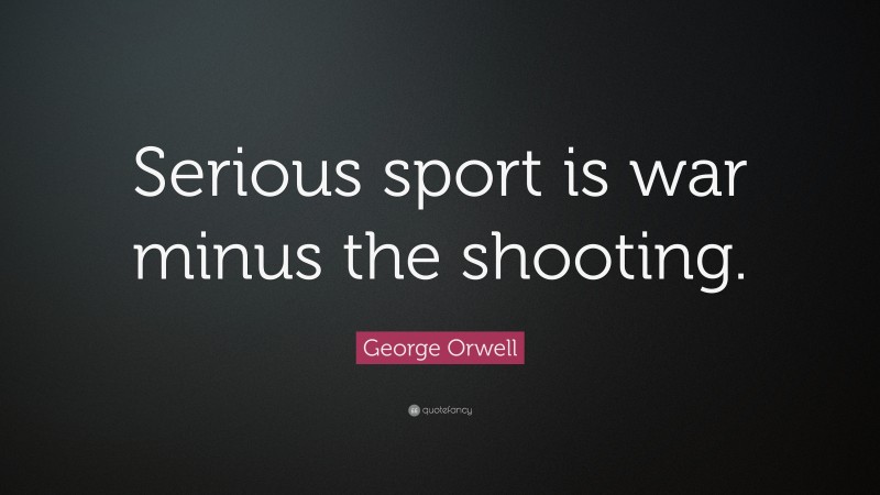 George Orwell Quote: “Serious sport is war minus the shooting.”