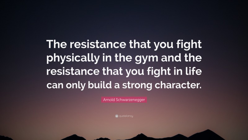 Arnold Schwarzenegger Quote: “The resistance that you fight physically in the gym and the resistance that you fight in life can only build a strong character.”