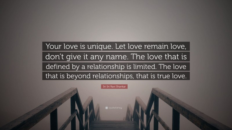 Sri Sri Ravi Shankar Quote: “Your love is unique. Let love remain love, don’t give it any name. The love that is defined by a relationship is limited. The love that is beyond relationships, that is true love.”