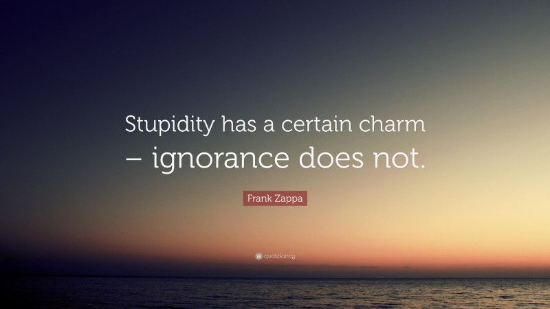 Frank Zappa Quote: “Stupidity has a certain charm – ignorance does not.”