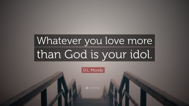 D.L. Moody Quote: “Whatever you love more than God is your idol.”
