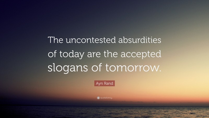 Ayn Rand Quote: “The uncontested absurdities of today are the accepted slogans of tomorrow.”