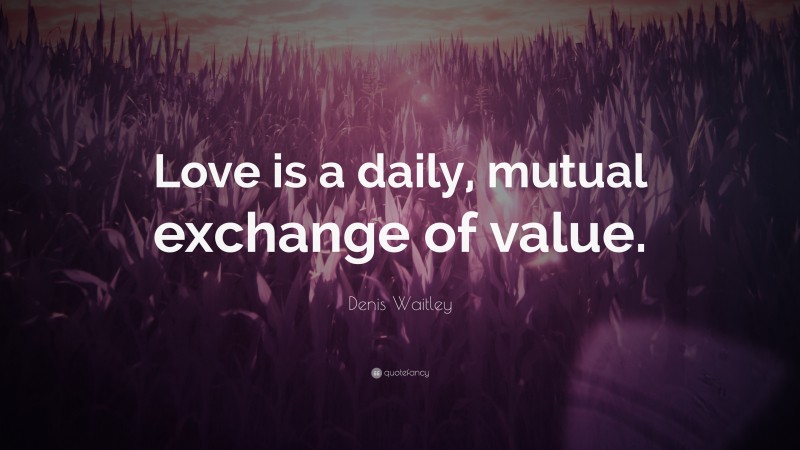 Denis Waitley Quote: “Love is a daily, mutual exchange of value.”