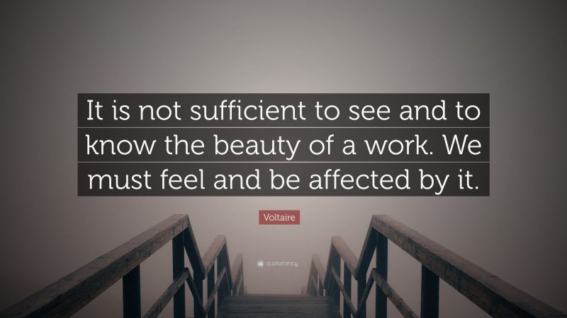 Voltaire Quote: “It is not sufficient to see and to know the beauty of a work. We must feel and be affected by it.”