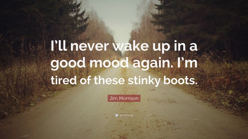 Jim Morrison Quote: “I’ll never wake up in a good mood again. I’m tired of these stinky boots.”