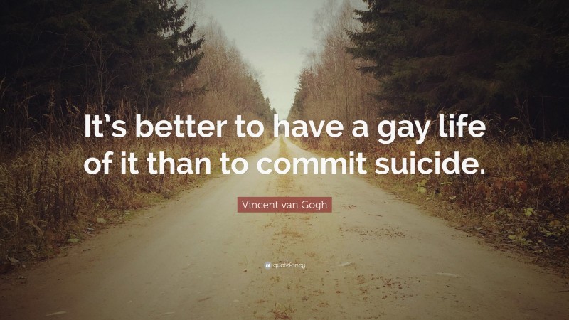 Vincent van Gogh Quote: “It’s better to have a gay life of it than to commit suicide.”
