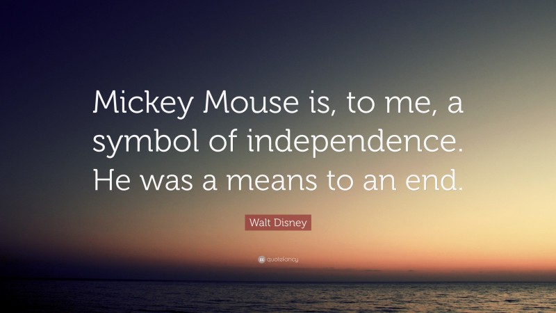 Walt Disney Quote: “Mickey Mouse is, to me, a symbol of independence. He was a means to an end.”