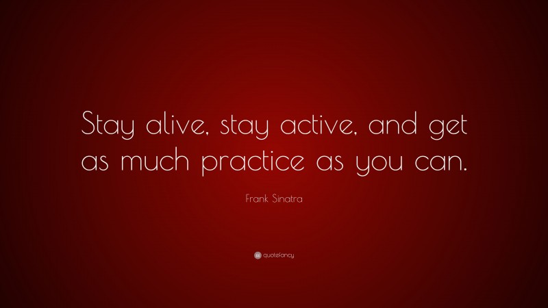 Frank Sinatra Quote: “Stay alive, stay active, and get as much practice as you can.”