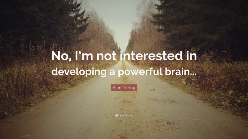 Alan Turing Quote: “No, I’m not interested in developing a powerful brain...”