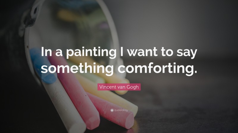 Vincent van Gogh Quote: “In a painting I want to say something comforting.”
