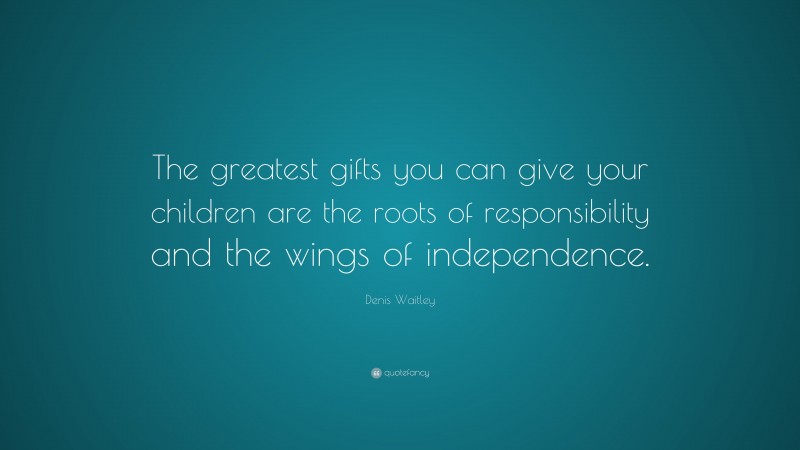 Denis Waitley Quote: “The greatest gifts you can give your children are the roots of responsibility and the wings of independence.”