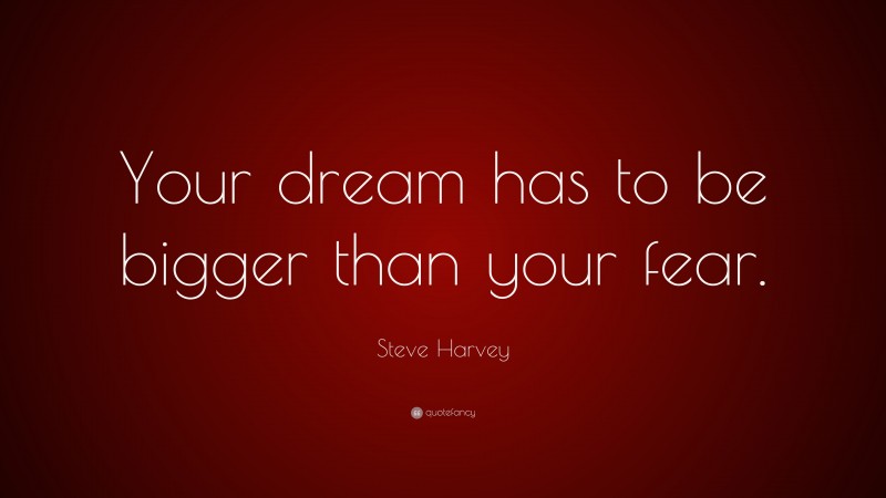 Steve Harvey Quote: “Your dream has to be bigger than your fear.”