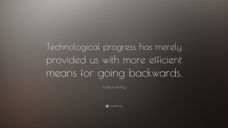 Aldous Huxley Quote: “Technological progress has merely provided us with more efficient means for going backwards.”