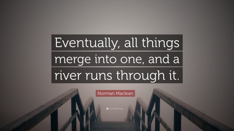 Norman Maclean Quote: “Eventually, all things merge into one, and a river runs through it.”