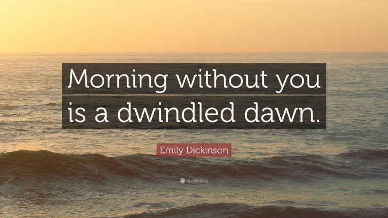 Emily Dickinson Quote: “Morning without you is a dwindled dawn.”