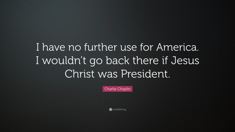 Charlie Chaplin Quote: “I have no further use for America. I wouldn’t go back there if Jesus Christ was President.”