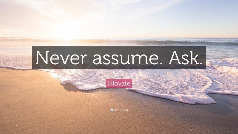 Hlovate Quote: “Never assume. Ask.”