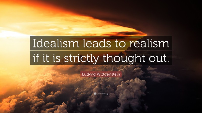 Ludwig Wittgenstein Quote: “Idealism leads to realism if it is strictly thought out.”
