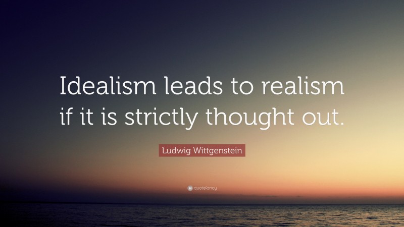 Ludwig Wittgenstein Quote: “Idealism leads to realism if it is strictly thought out.”