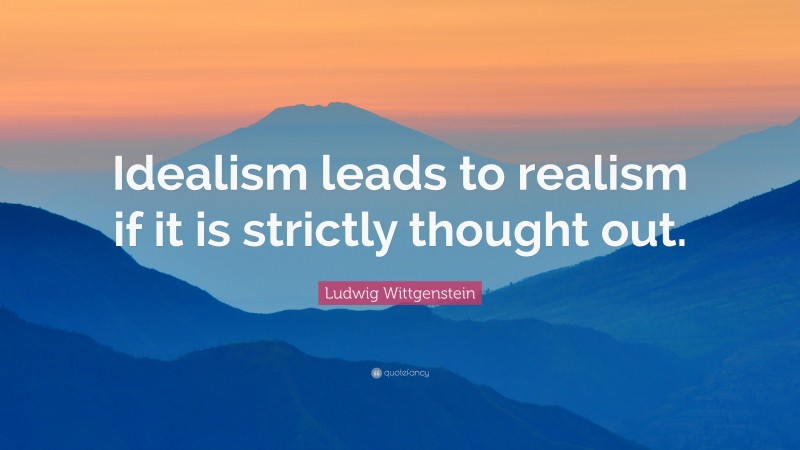 Ludwig Wittgenstein Quote: “Idealism leads to realism if it is strictly thought out.”