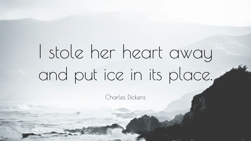 Charles Dickens Quote: “I stole her heart away and put ice in its place.”