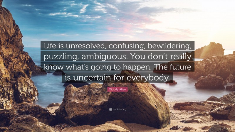 Woody Allen Quote: “Life is unresolved, confusing, bewildering, puzzling, ambiguous. You don’t really know what’s going to happen. The future is uncertain for everybody.”